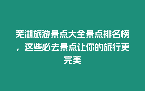 蕪湖旅游景點大全景點排名榜，這些必去景點讓你的旅行更完美