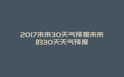 2017未來30天氣預(yù)報未來的30天天氣預(yù)報