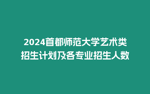 2024首都師范大學(xué)藝術(shù)類(lèi)招生計(jì)劃及各專(zhuān)業(yè)招生人數(shù)