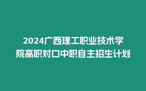 2024廣西理工職業技術學院高職對口中職自主招生計劃