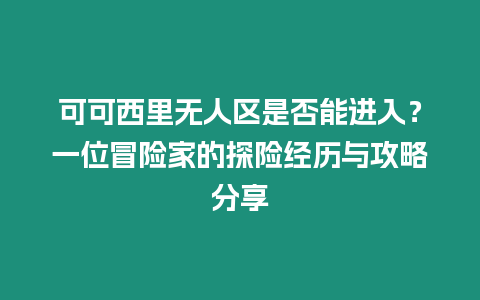 可可西里無人區是否能進入？一位冒險家的探險經歷與攻略分享