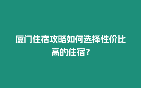 廈門住宿攻略如何選擇性價比高的住宿？