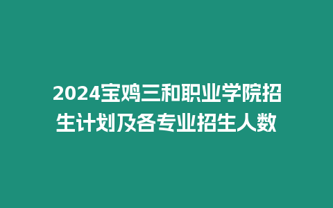 2024寶雞三和職業(yè)學(xué)院招生計(jì)劃及各專業(yè)招生人數(shù)