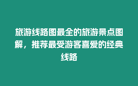 旅游線路圖最全的旅游景點圖解，推薦最受游客喜愛的經典線路