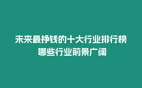 未來最掙錢的十大行業排行榜 哪些行業前景廣闊