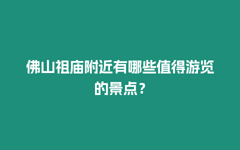 佛山祖廟附近有哪些值得游覽的景點？