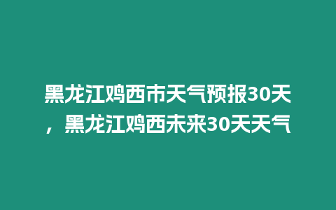 黑龍江雞西市天氣預報30天，黑龍江雞西未來30天天氣