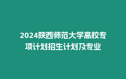 2024陜西師范大學高校專項計劃招生計劃及專業