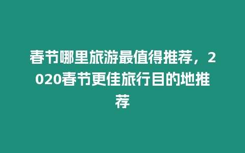 春節哪里旅游最值得推薦，2020春節更佳旅行目的地推薦