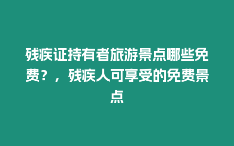 殘疾證持有者旅游景點哪些免費？，殘疾人可享受的免費景點