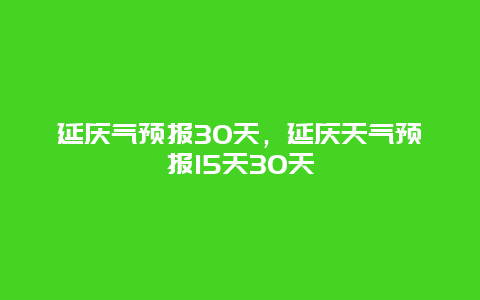 延慶氣預報30天，延慶天氣預報15天30天