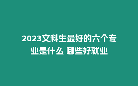 2023文科生最好的六個專業是什么 哪些好就業