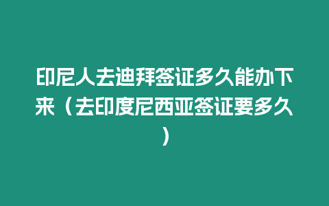 印尼人去迪拜簽證多久能辦下來（去印度尼西亞簽證要多久）