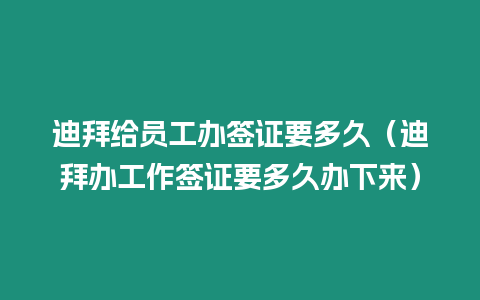 迪拜給員工辦簽證要多久（迪拜辦工作簽證要多久辦下來）