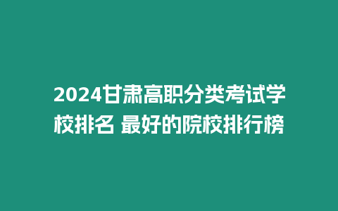 2024甘肅高職分類考試學校排名 最好的院校排行榜