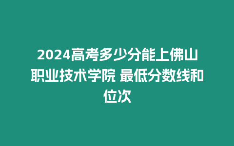 2024高考多少分能上佛山職業技術學院 最低分數線和位次