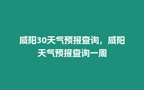 咸陽30天氣預報查詢，咸陽天氣預報查詢一周