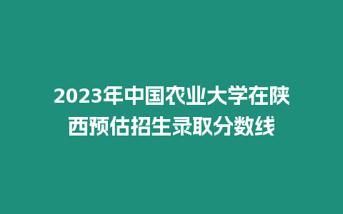 2023年中國(guó)農(nóng)業(yè)大學(xué)在陜西預(yù)估招生錄取分?jǐn)?shù)線