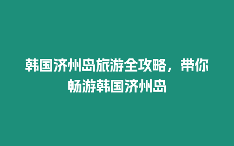 韓國濟州島旅游全攻略，帶你暢游韓國濟州島