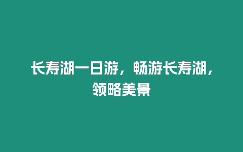 長壽湖一日游，暢游長壽湖，領(lǐng)略美景