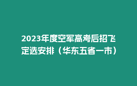 2023年度空軍高考后招飛定選安排（華東五省一市）