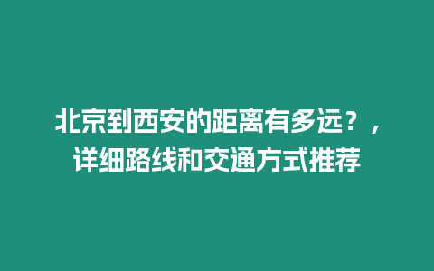 北京到西安的距離有多遠(yuǎn)？，詳細(xì)路線和交通方式推薦