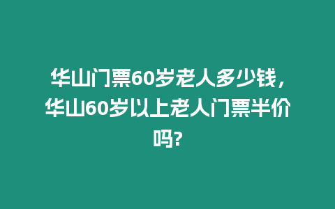 華山門票60歲老人多少錢，華山60歲以上老人門票半價嗎?