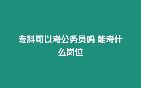 專科可以考公務員嗎 能考什么崗位