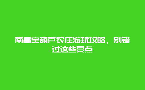 南昌寶葫蘆農莊游玩攻略，別錯過這些亮點