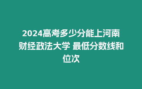 2024高考多少分能上河南財(cái)經(jīng)政法大學(xué) 最低分?jǐn)?shù)線和位次