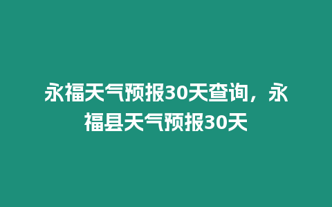 永福天氣預報30天查詢，永福縣天氣預報30天