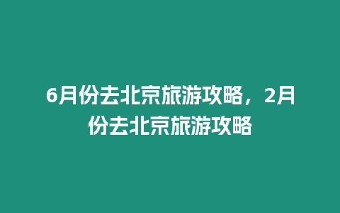 6月份去北京旅游攻略，2月份去北京旅游攻略