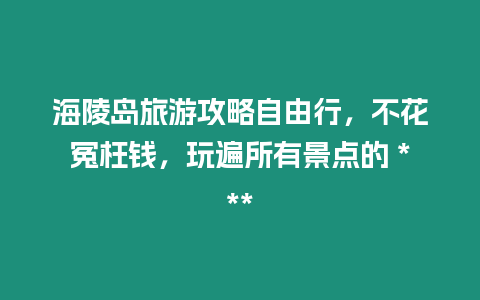 海陵島旅游攻略自由行，不花冤枉錢，玩遍所有景點的 ***