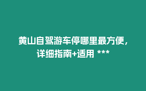 黃山自駕游車(chē)停哪里最方便，詳細(xì)指南+適用 ***