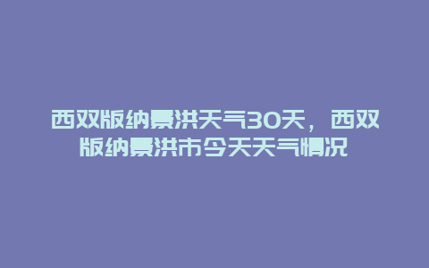 西雙版納景洪天氣30天，西雙版納景洪市今天天氣情況