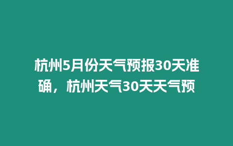 杭州5月份天氣預(yù)報30天準(zhǔn)確，杭州天氣30天天氣預(yù)