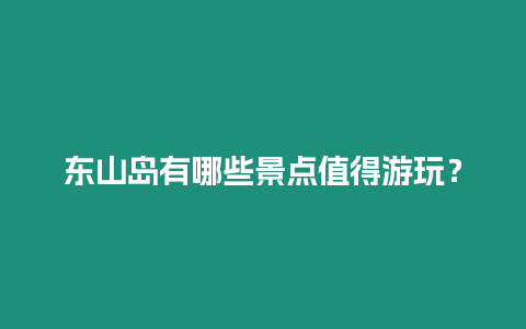 東山島有哪些景點值得游玩？