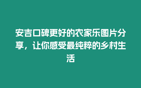 安吉口碑更好的農(nóng)家樂圖片分享，讓你感受最純粹的鄉(xiāng)村生活