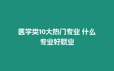 醫(yī)學(xué)類10大熱門專業(yè) 什么專業(yè)好就業(yè)