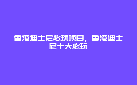 香港迪士尼必玩項目，香港迪士尼十大必玩