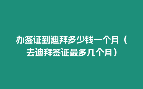 辦簽證到迪拜多少錢一個月（去迪拜簽證最多幾個月）