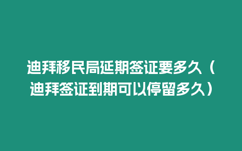 迪拜移民局延期簽證要多久（迪拜簽證到期可以停留多久）