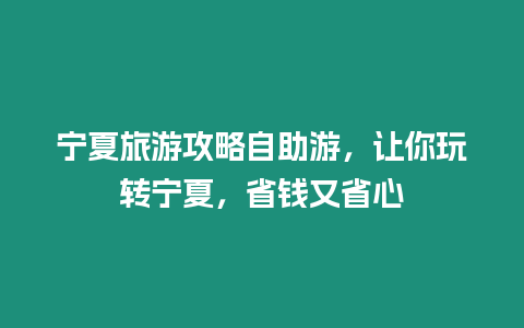 寧夏旅游攻略自助游，讓你玩轉寧夏，省錢又省心