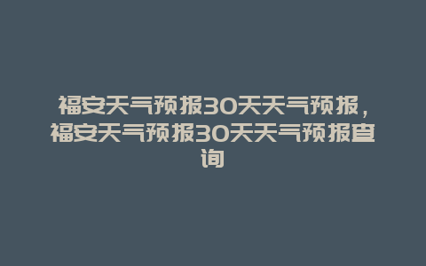 福安天氣預報30天天氣預報，福安天氣預報30天天氣預報查詢