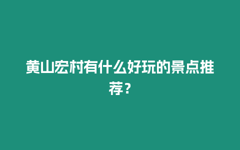 黃山宏村有什么好玩的景點推薦？