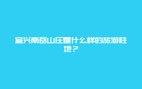 宜興南岳山莊是什么樣的旅游勝地？