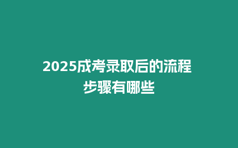 2025成考錄取后的流程 步驟有哪些