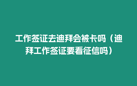 工作簽證去迪拜會被卡嗎（迪拜工作簽證要看征信嗎）