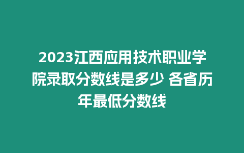 2023江西應(yīng)用技術(shù)職業(yè)學(xué)院錄取分?jǐn)?shù)線是多少 各省歷年最低分?jǐn)?shù)線