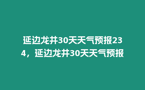 延邊龍井30天天氣預(yù)報(bào)234，延邊龍井30天天氣預(yù)報(bào)